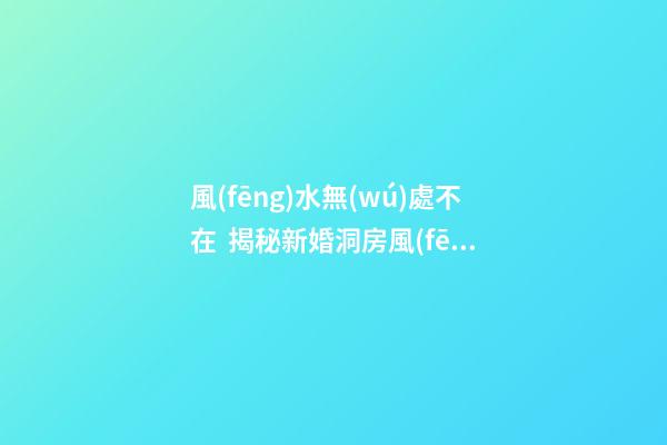 風(fēng)水無(wú)處不在  揭秘新婚洞房風(fēng)水禁忌